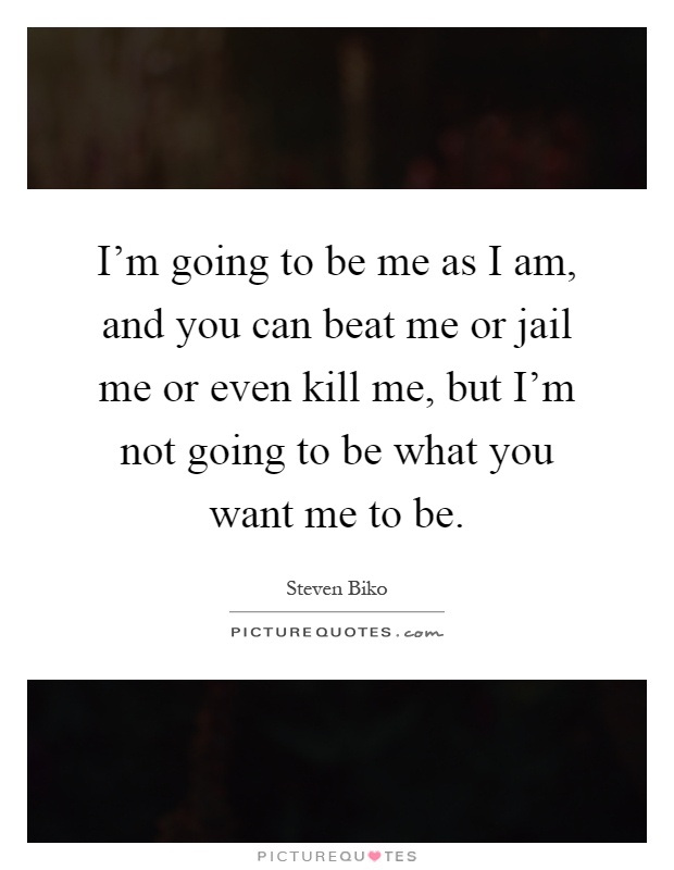I'm going to be me as I am, and you can beat me or jail me or even kill me, but I'm not going to be what you want me to be Picture Quote #1