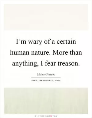 I’m wary of a certain human nature. More than anything, I fear treason Picture Quote #1