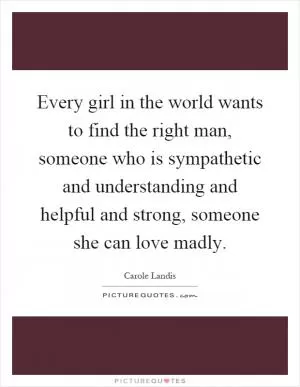 Every girl in the world wants to find the right man, someone who is sympathetic and understanding and helpful and strong, someone she can love madly Picture Quote #1