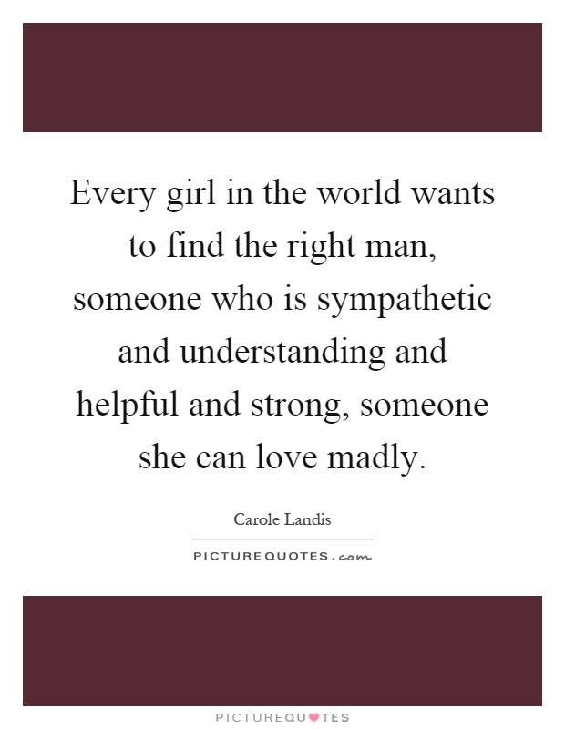 Every girl in the world wants to find the right man, someone who is sympathetic and understanding and helpful and strong, someone she can love madly Picture Quote #1