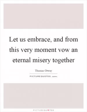 Let us embrace, and from this very moment vow an eternal misery together Picture Quote #1
