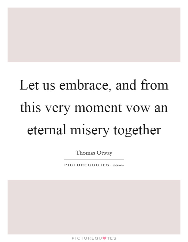 Let us embrace, and from this very moment vow an eternal misery together Picture Quote #1