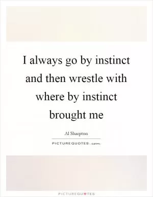 I always go by instinct and then wrestle with where by instinct brought me Picture Quote #1