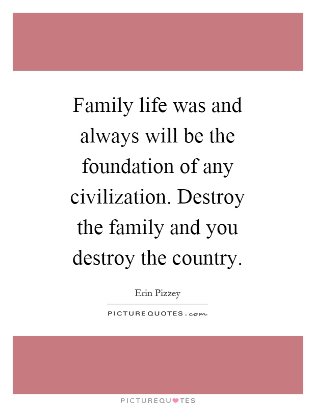 Family life was and always will be the foundation of any civilization. Destroy the family and you destroy the country Picture Quote #1