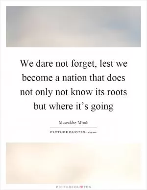 We dare not forget, lest we become a nation that does not only not know its roots but where it’s going Picture Quote #1