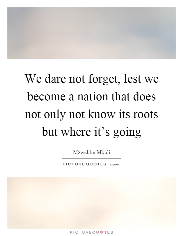 We dare not forget, lest we become a nation that does not only not know its roots but where it's going Picture Quote #1