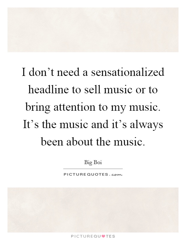 I don't need a sensationalized headline to sell music or to bring attention to my music. It's the music and it's always been about the music Picture Quote #1