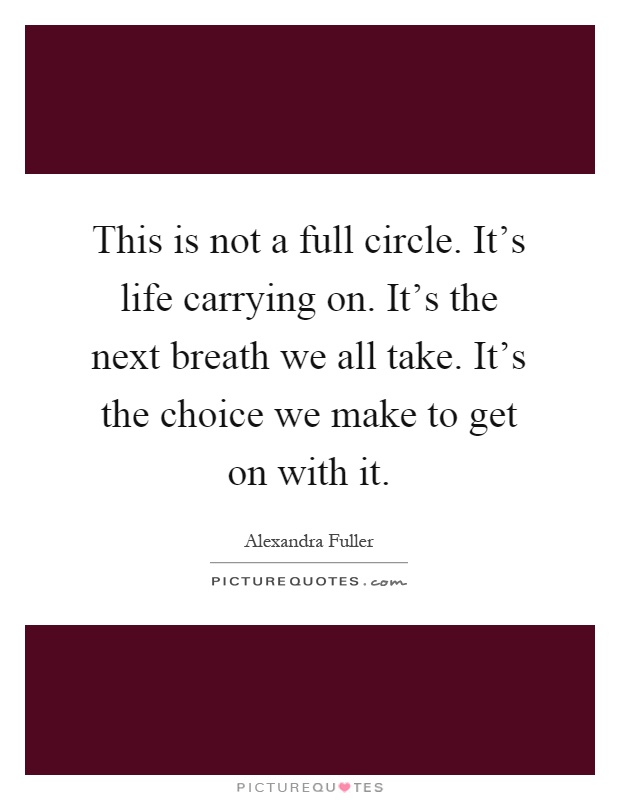 This is not a full circle. It's life carrying on. It's the next breath we all take. It's the choice we make to get on with it Picture Quote #1