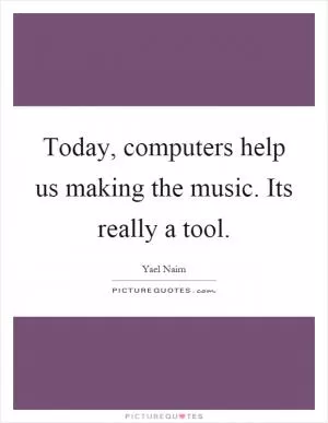 Today, computers help us making the music. Its really a tool Picture Quote #1