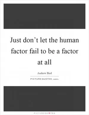 Just don’t let the human factor fail to be a factor at all Picture Quote #1