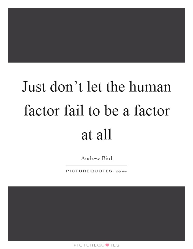 Just don't let the human factor fail to be a factor at all Picture Quote #1