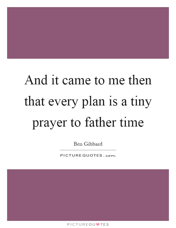 And it came to me then that every plan is a tiny prayer to father time Picture Quote #1