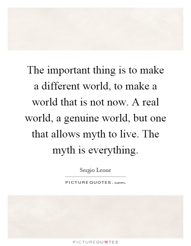 The important thing is to make a different world, to make a world that is not now. A real world, a genuine world, but one that allows myth to live. The myth is everything Picture Quote #1