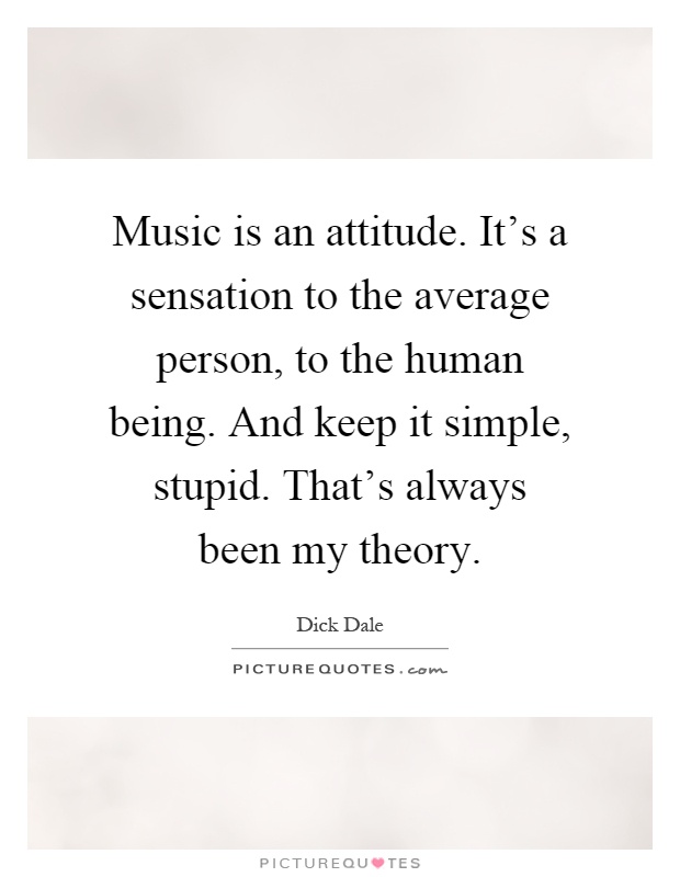 Music is an attitude. It's a sensation to the average person, to the human being. And keep it simple, stupid. That's always been my theory Picture Quote #1