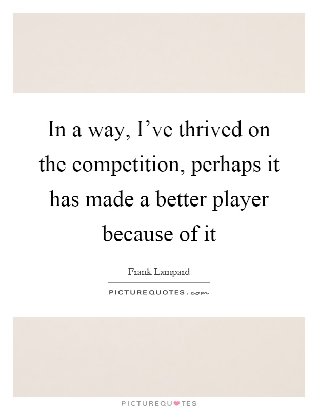 In a way, I've thrived on the competition, perhaps it has made a better player because of it Picture Quote #1