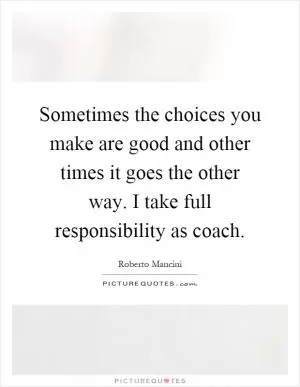 Sometimes the choices you make are good and other times it goes the other way. I take full responsibility as coach Picture Quote #1