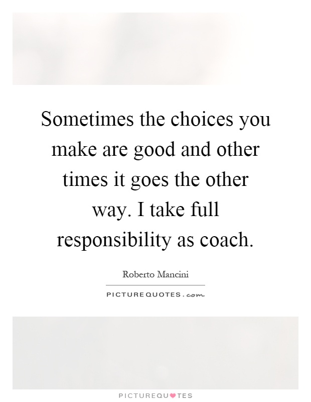 Sometimes the choices you make are good and other times it goes the other way. I take full responsibility as coach Picture Quote #1