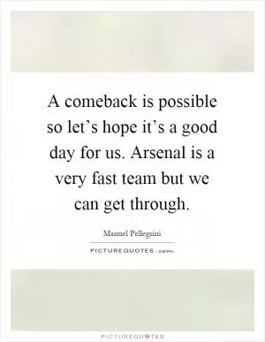 A comeback is possible so let’s hope it’s a good day for us. Arsenal is a very fast team but we can get through Picture Quote #1