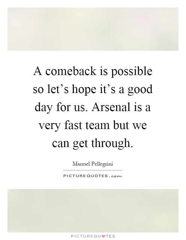 A comeback is possible so let's hope it's a good day for us. Arsenal is a very fast team but we can get through Picture Quote #1