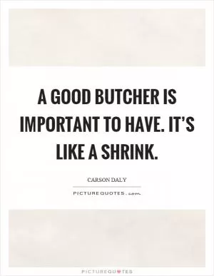 A good butcher is important to have. It’s like a shrink Picture Quote #1