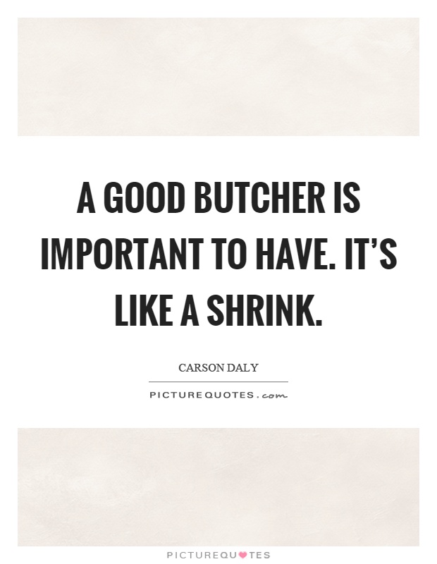 A good butcher is important to have. It's like a shrink Picture Quote #1