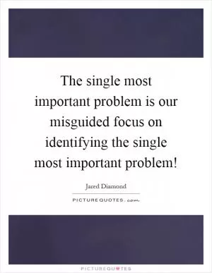 The single most important problem is our misguided focus on identifying the single most important problem! Picture Quote #1