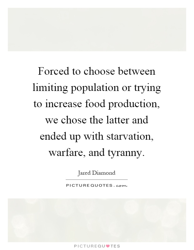 Forced to choose between limiting population or trying to increase food production, we chose the latter and ended up with starvation, warfare, and tyranny Picture Quote #1