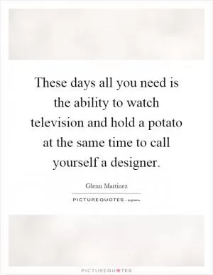 These days all you need is the ability to watch television and hold a potato at the same time to call yourself a designer Picture Quote #1
