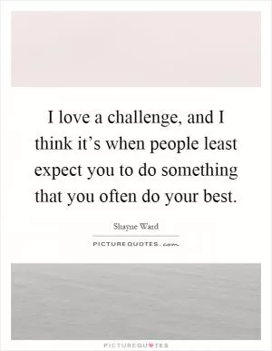 I love a challenge, and I think it’s when people least expect you to do something that you often do your best Picture Quote #1