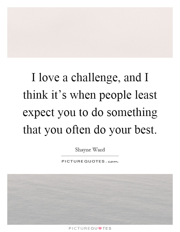 I love a challenge, and I think it's when people least expect you to do something that you often do your best Picture Quote #1