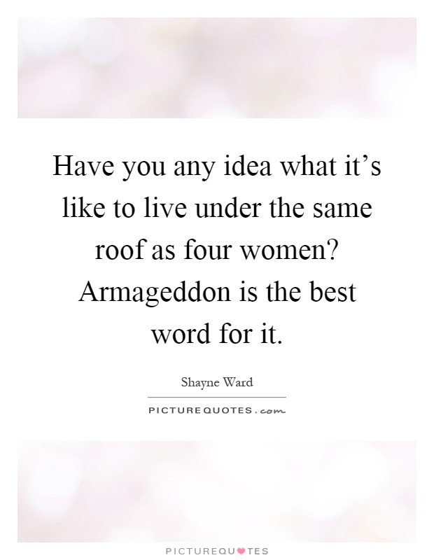 Have you any idea what it's like to live under the same roof as four women? Armageddon is the best word for it Picture Quote #1