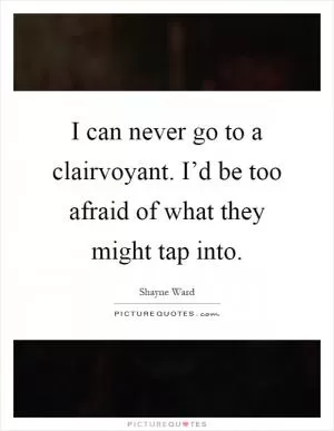 I can never go to a clairvoyant. I’d be too afraid of what they might tap into Picture Quote #1