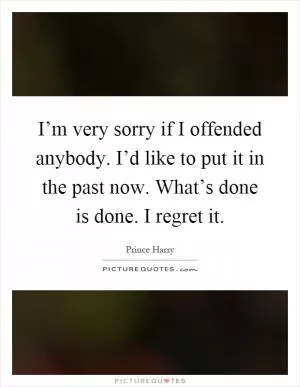 I’m very sorry if I offended anybody. I’d like to put it in the past now. What’s done is done. I regret it Picture Quote #1