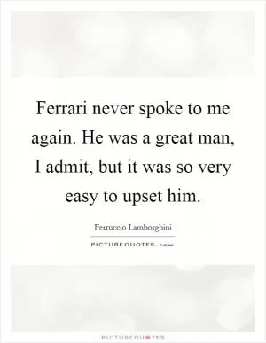 Ferrari never spoke to me again. He was a great man, I admit, but it was so very easy to upset him Picture Quote #1