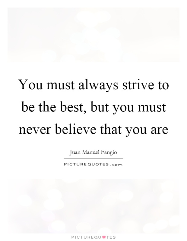 You must always strive to be the best, but you must never believe that you are Picture Quote #1