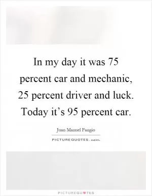 In my day it was 75 percent car and mechanic, 25 percent driver and luck. Today it’s 95 percent car Picture Quote #1
