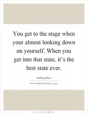 You get to the stage when your almost looking down on yourself. When you get into that state, it’s the best state ever Picture Quote #1