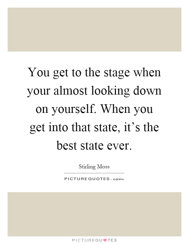 You get to the stage when your almost looking down on yourself. When you get into that state, it's the best state ever Picture Quote #1