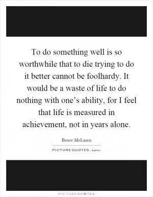 To do something well is so worthwhile that to die trying to do it better cannot be foolhardy. It would be a waste of life to do nothing with one’s ability, for I feel that life is measured in achievement, not in years alone Picture Quote #1