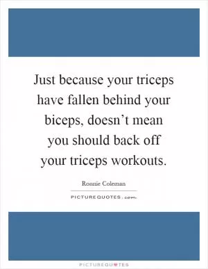 Just because your triceps have fallen behind your biceps, doesn’t mean you should back off your triceps workouts Picture Quote #1