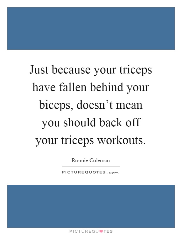 Just because your triceps have fallen behind your biceps, doesn't mean you should back off your triceps workouts Picture Quote #1
