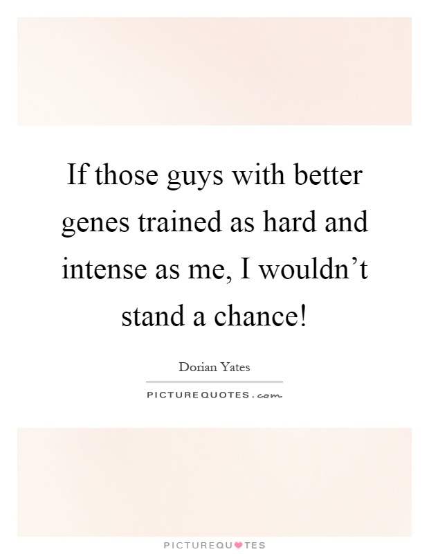 If those guys with better genes trained as hard and intense as me, I wouldn't stand a chance! Picture Quote #1