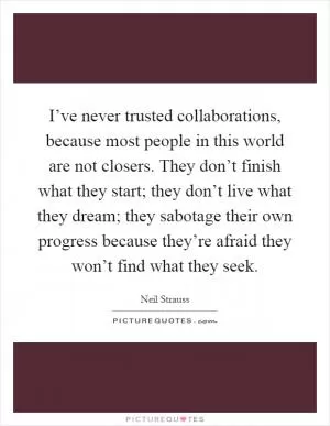 I’ve never trusted collaborations, because most people in this world are not closers. They don’t finish what they start; they don’t live what they dream; they sabotage their own progress because they’re afraid they won’t find what they seek Picture Quote #1