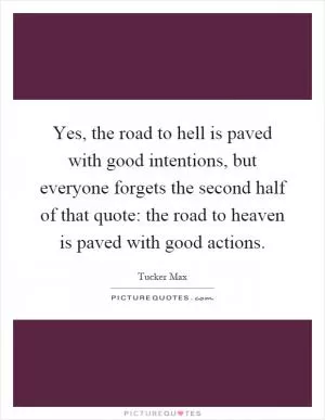 Yes, the road to hell is paved with good intentions, but everyone forgets the second half of that quote: the road to heaven is paved with good actions Picture Quote #1