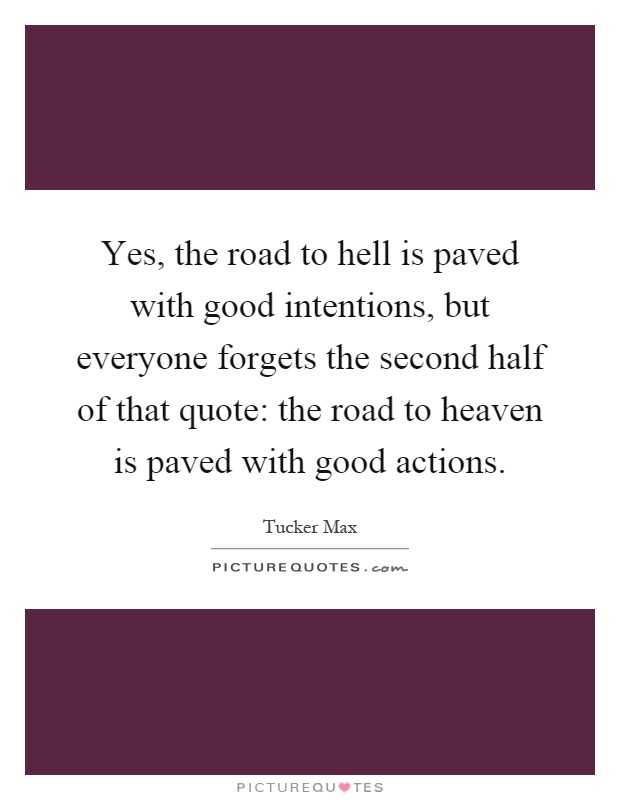 Yes, the road to hell is paved with good intentions, but everyone forgets the second half of that quote: the road to heaven is paved with good actions Picture Quote #1