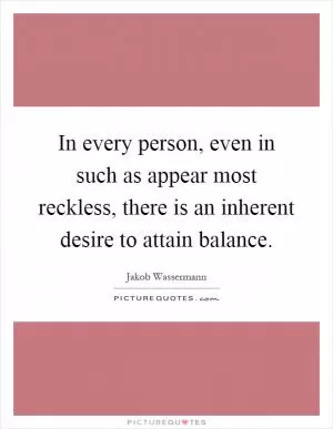 In every person, even in such as appear most reckless, there is an inherent desire to attain balance Picture Quote #1
