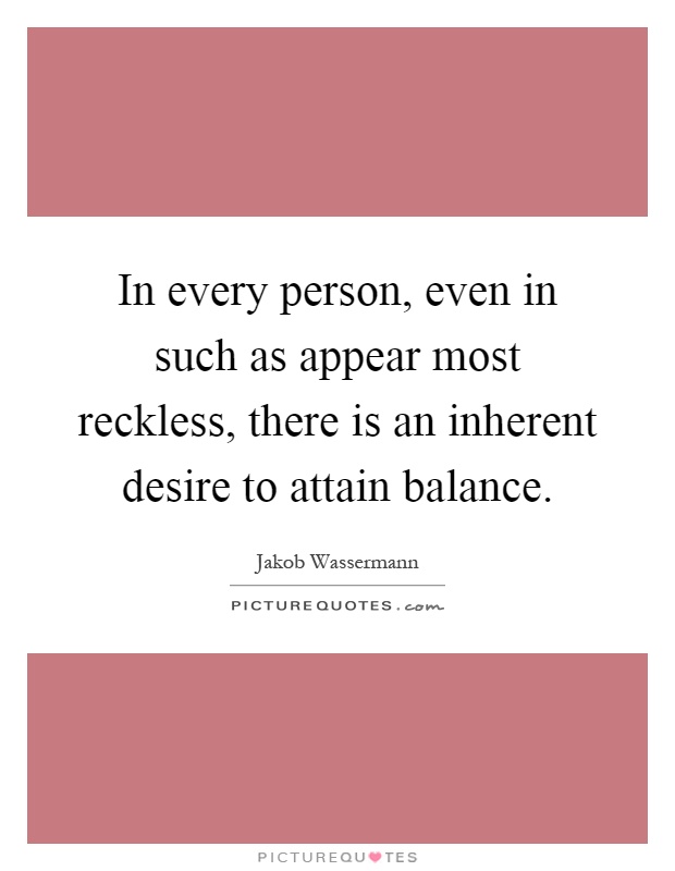 In every person, even in such as appear most reckless, there is an inherent desire to attain balance Picture Quote #1