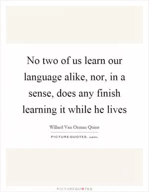 No two of us learn our language alike, nor, in a sense, does any finish learning it while he lives Picture Quote #1