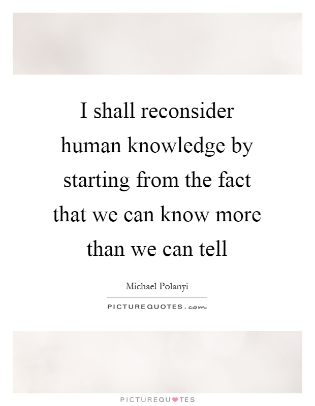 I shall reconsider human knowledge by starting from the fact that we can know more than we can tell Picture Quote #1