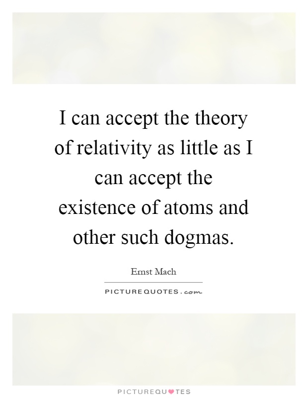 I can accept the theory of relativity as little as I can accept the existence of atoms and other such dogmas Picture Quote #1